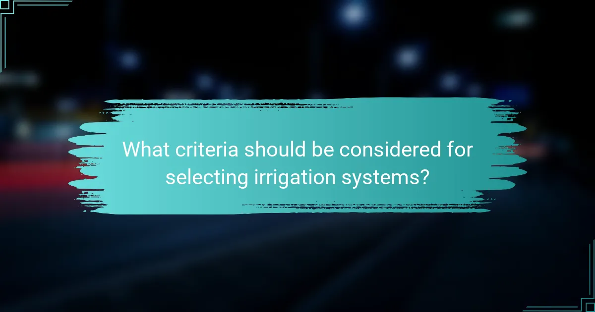 What criteria should be considered for selecting irrigation systems?